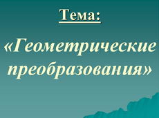 Открытый урок по геометрии в 9 классе по теме  «Геометрические преобразования»